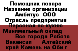 Помощник повара › Название организации ­ Амбитус, ООО › Отрасль предприятия ­ Персонал на кухню › Минимальный оклад ­ 15 000 - Все города Работа » Вакансии   . Алтайский край,Камень-на-Оби г.